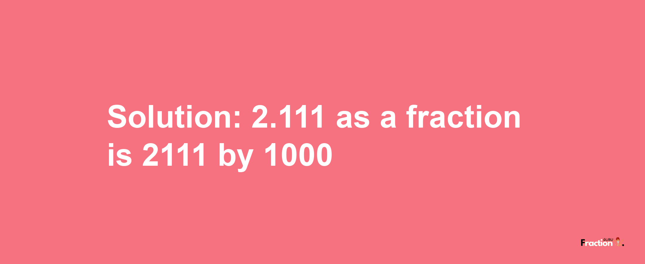 Solution:2.111 as a fraction is 2111/1000