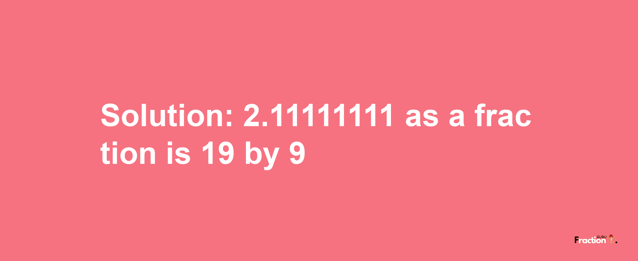 Solution:2.11111111 as a fraction is 19/9