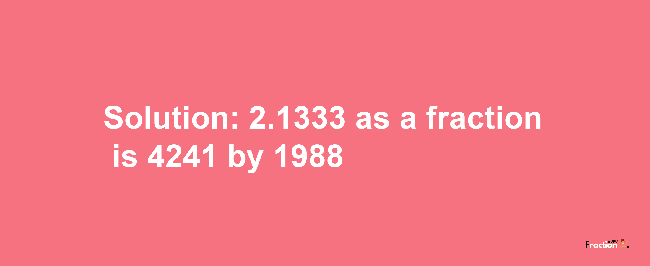 Solution:2.1333 as a fraction is 4241/1988