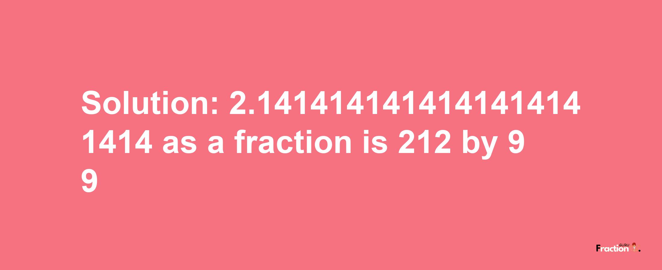 Solution:2.1414141414141414141414 as a fraction is 212/99