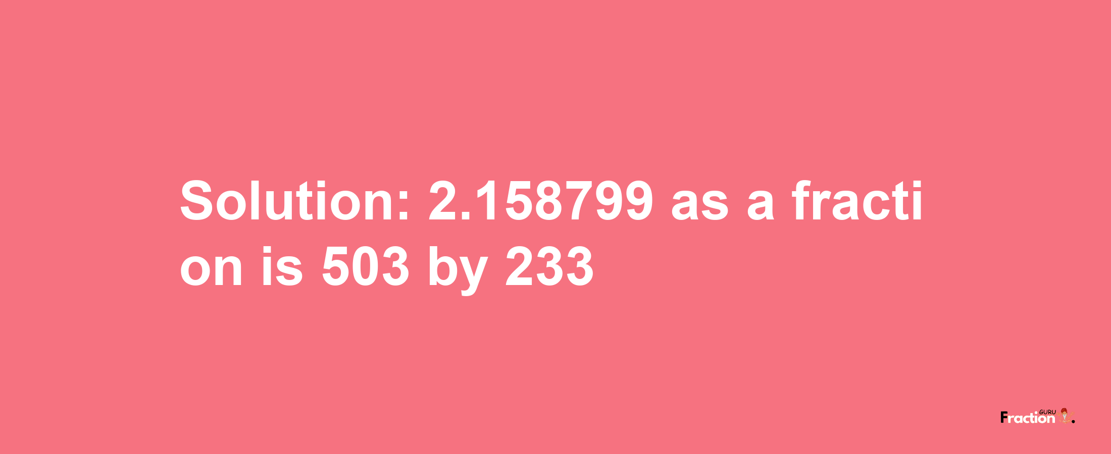 Solution:2.158799 as a fraction is 503/233