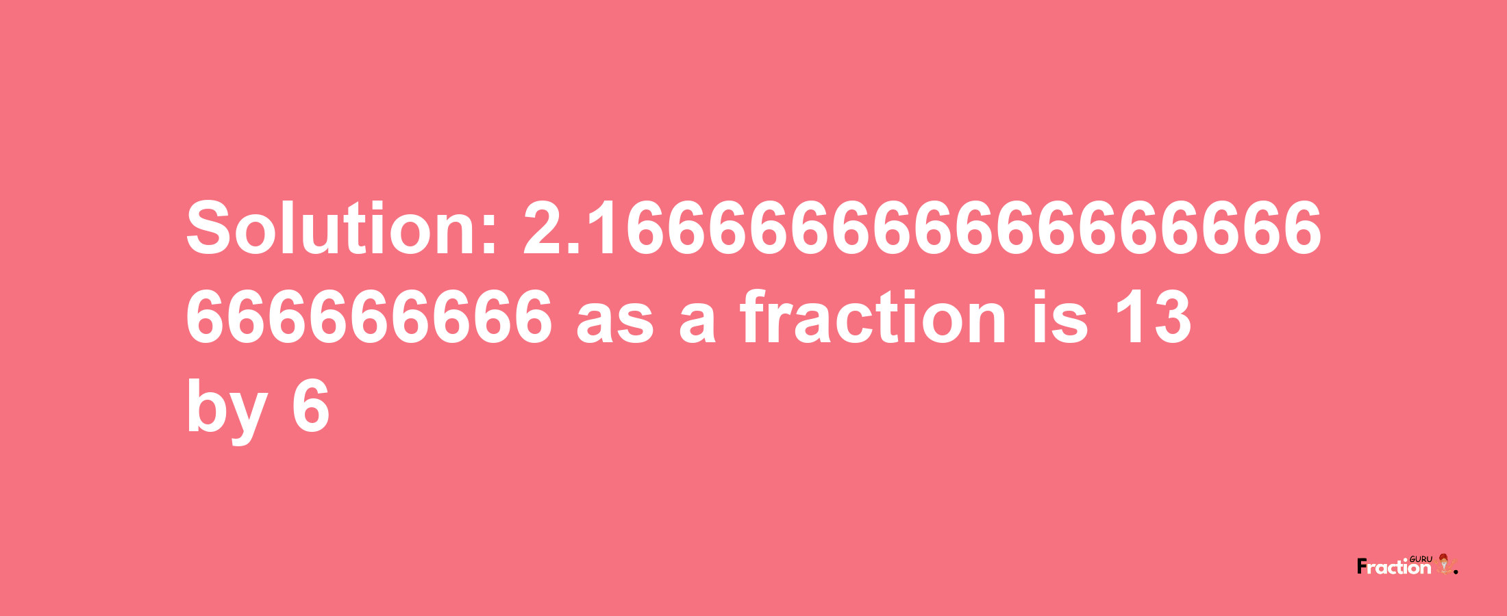 Solution:2.166666666666666666666666666 as a fraction is 13/6