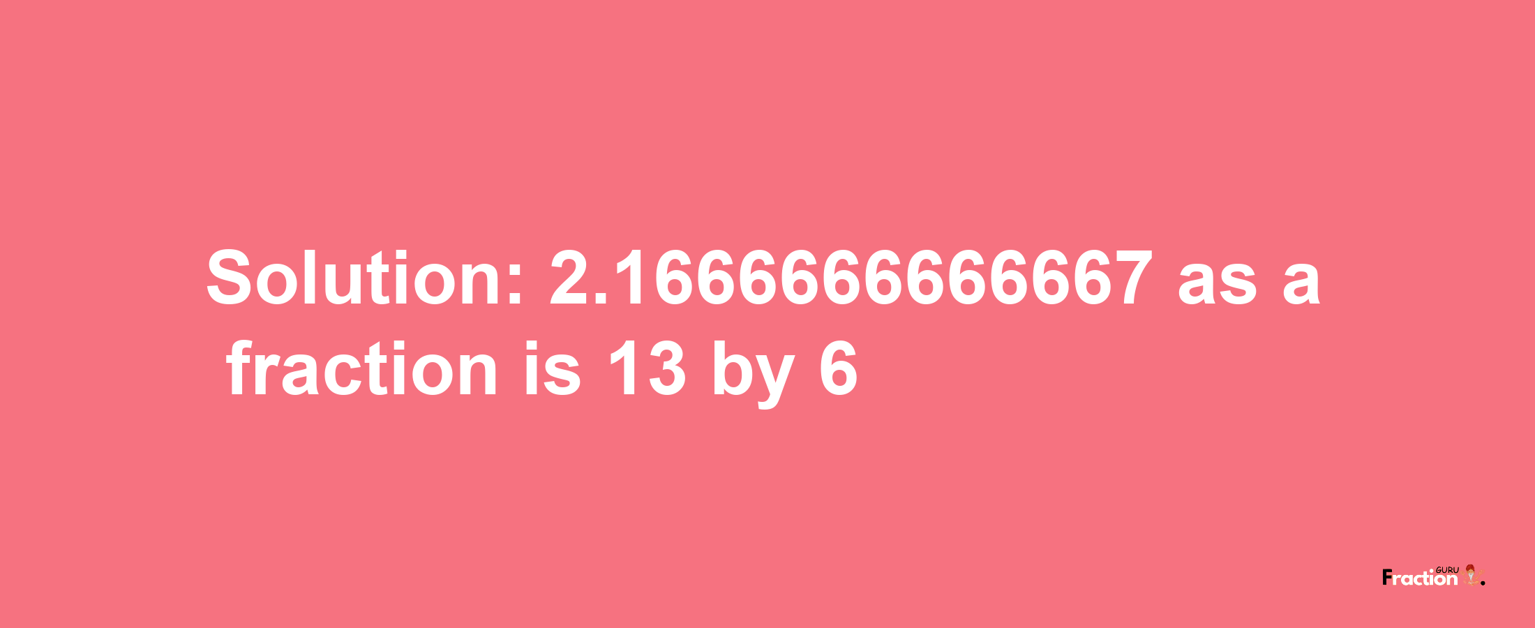 Solution:2.1666666666667 as a fraction is 13/6