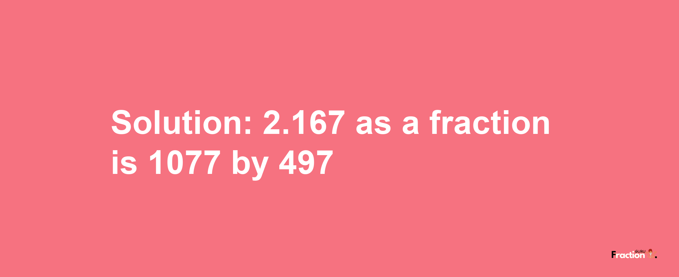 Solution:2.167 as a fraction is 1077/497