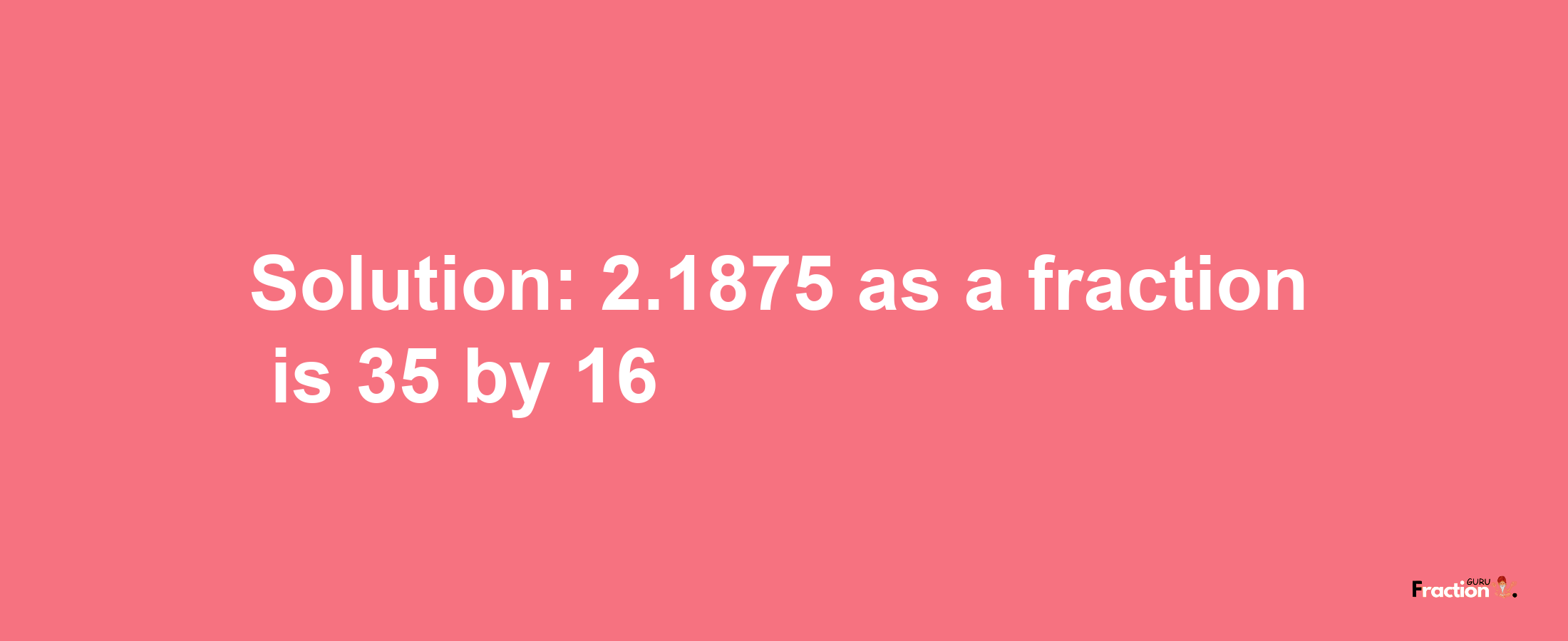 Solution:2.1875 as a fraction is 35/16