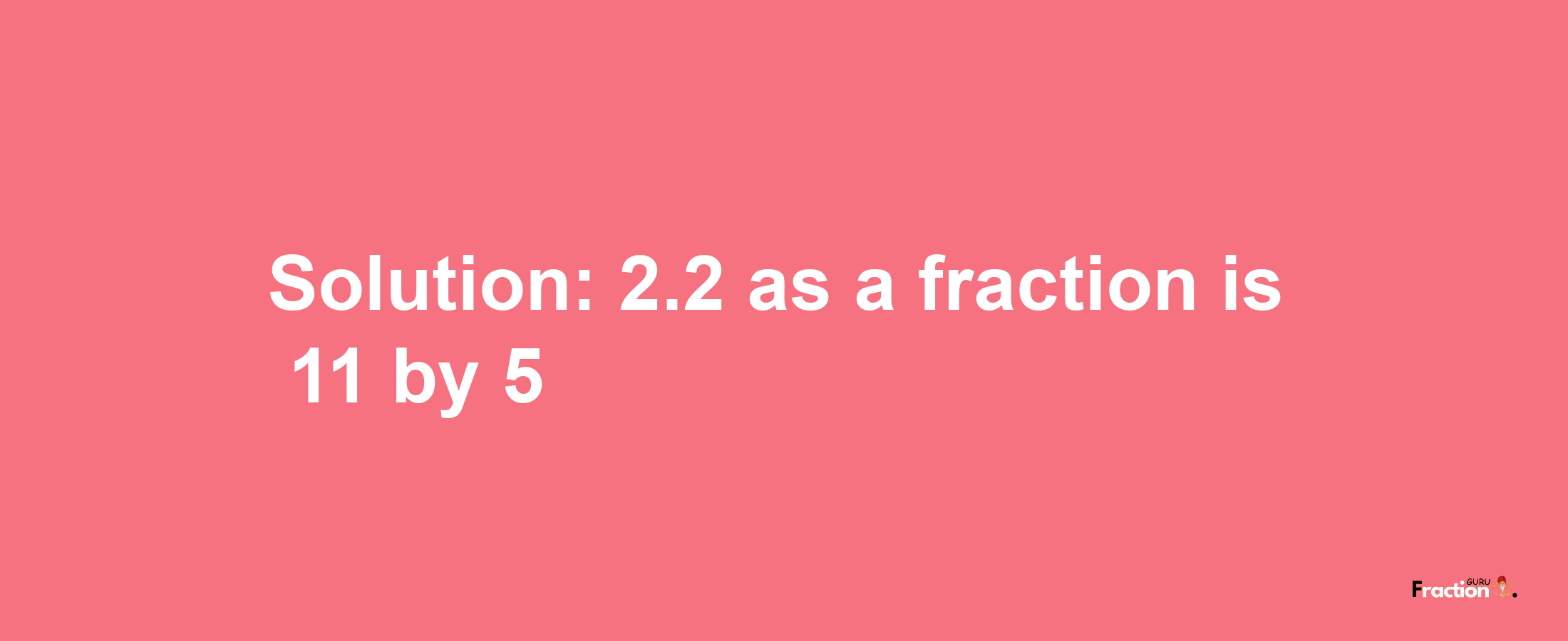 Solution:2.2 as a fraction is 11/5