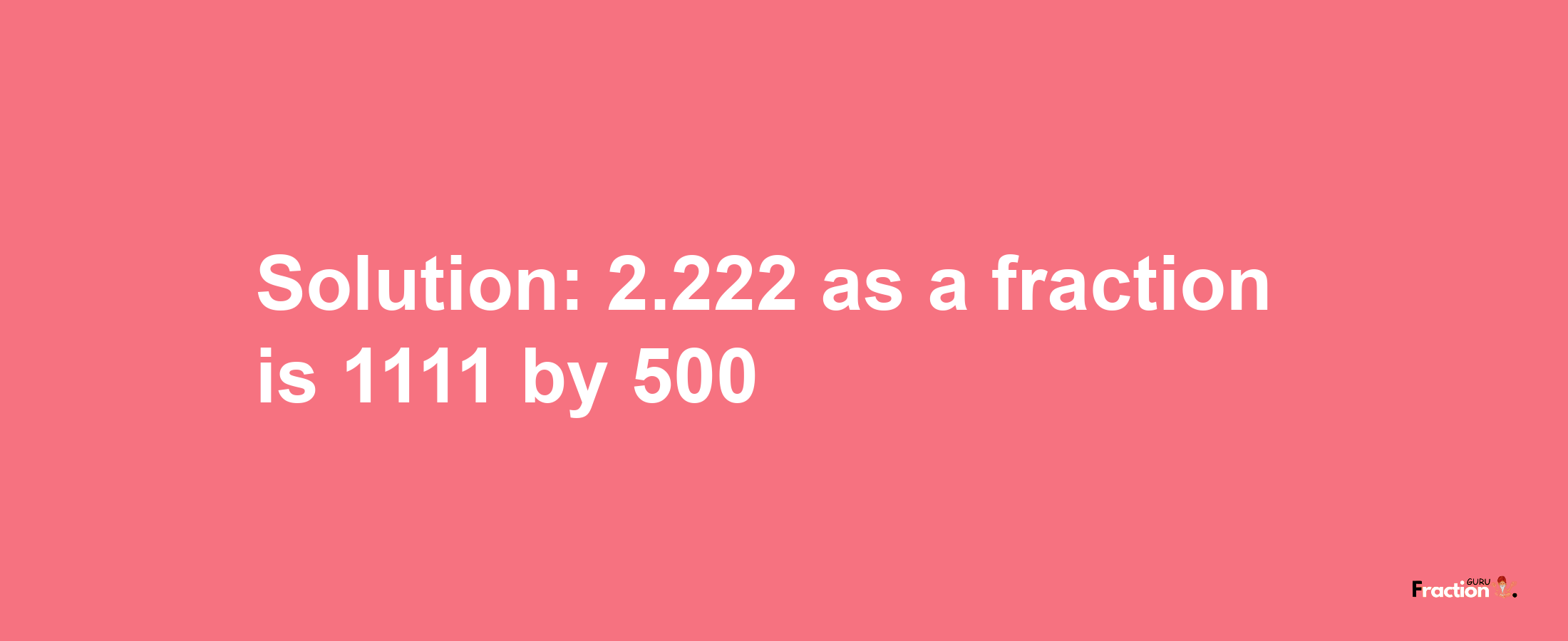 Solution:2.222 as a fraction is 1111/500