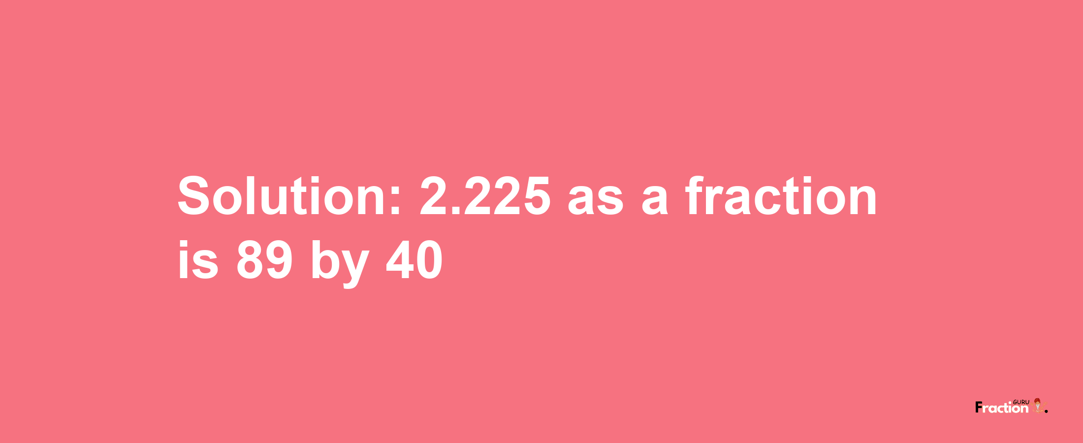 Solution:2.225 as a fraction is 89/40