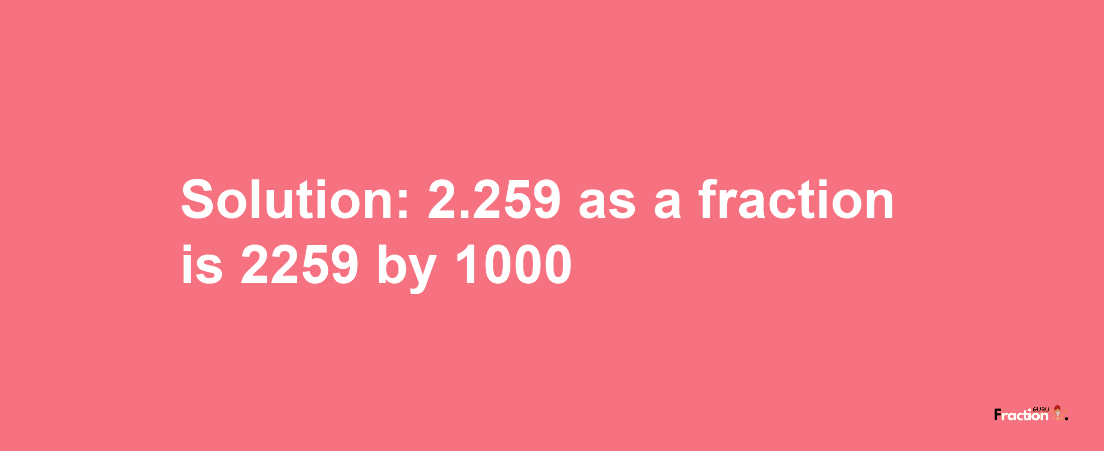 Solution:2.259 as a fraction is 2259/1000