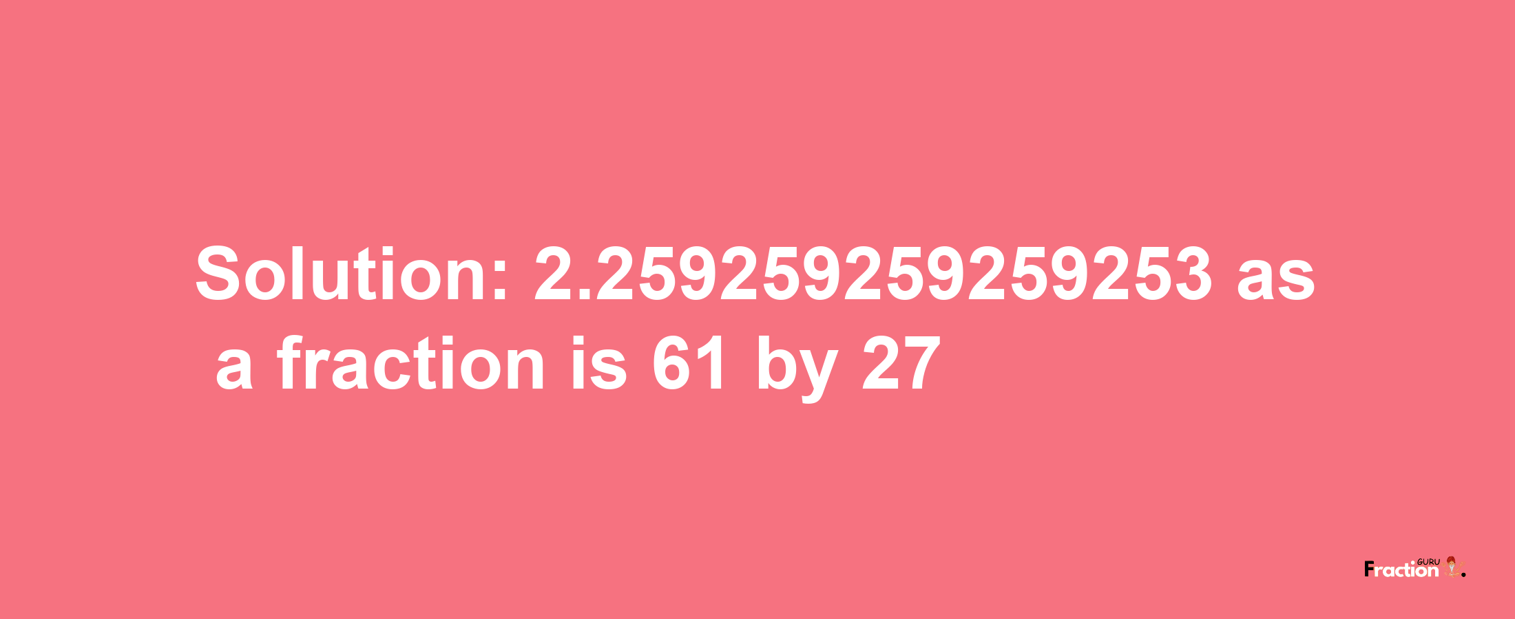 Solution:2.259259259259253 as a fraction is 61/27