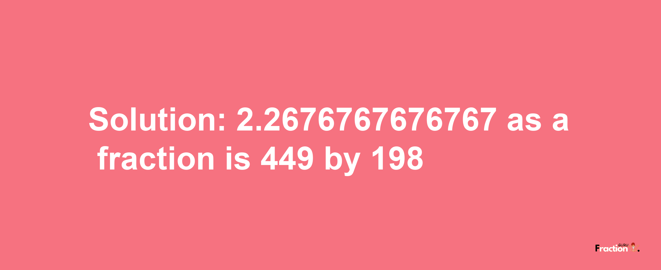 Solution:2.2676767676767 as a fraction is 449/198