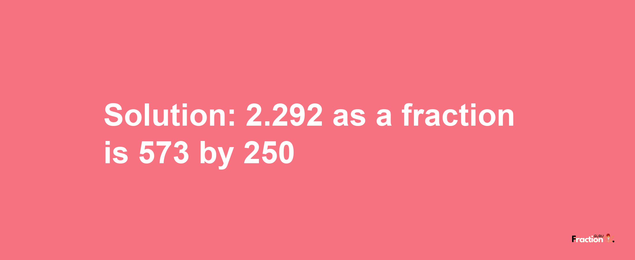 Solution:2.292 as a fraction is 573/250