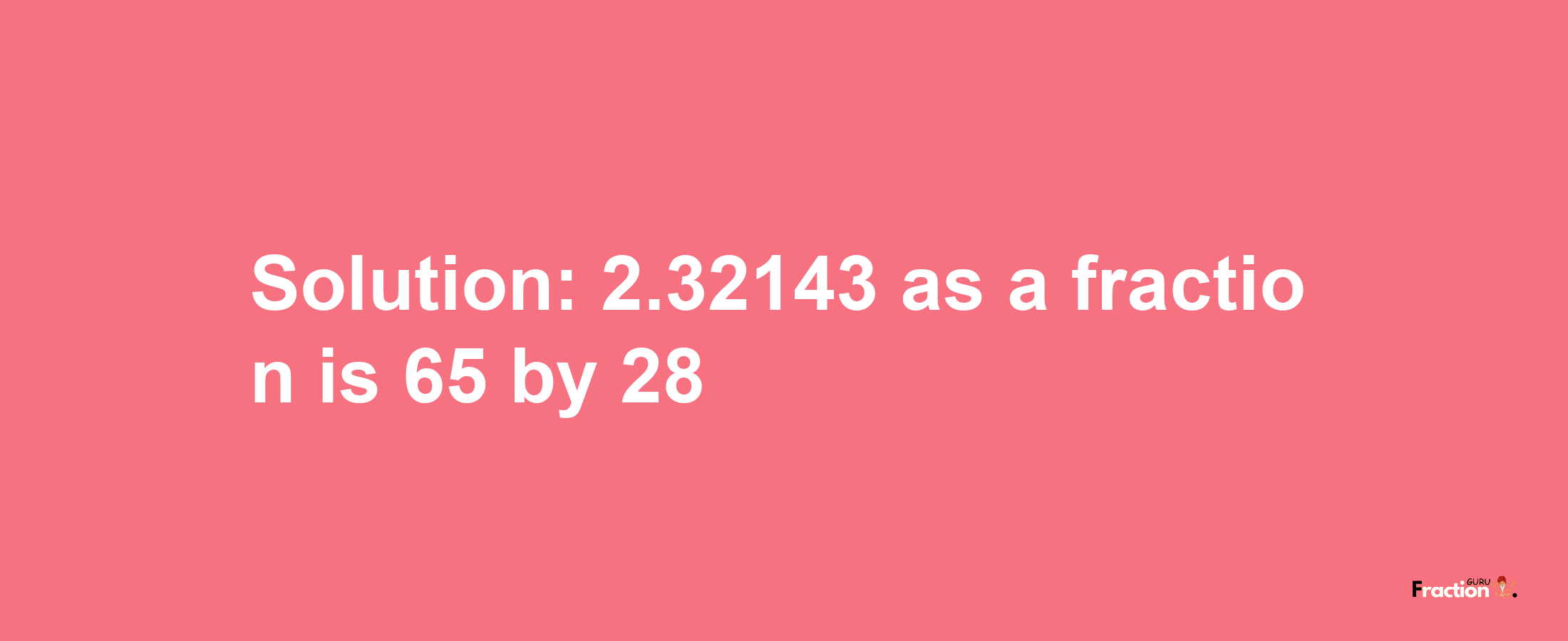 Solution:2.32143 as a fraction is 65/28