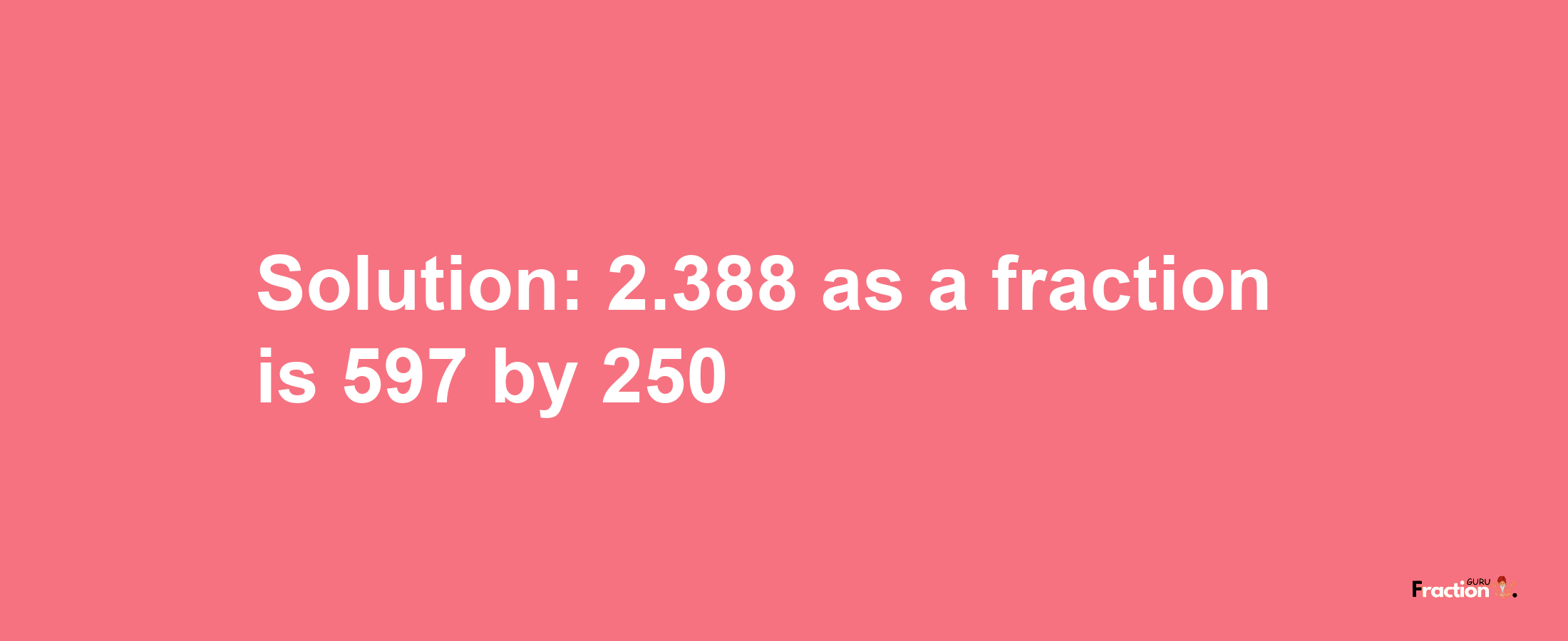 Solution:2.388 as a fraction is 597/250