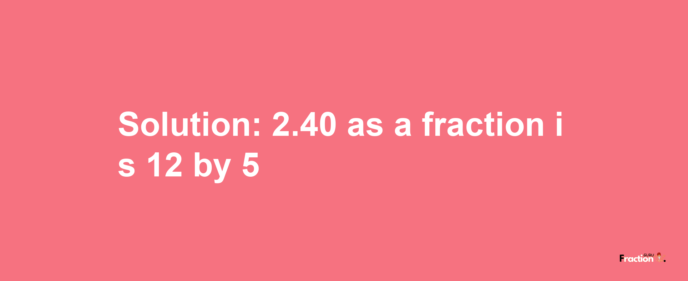 Solution:2.40 as a fraction is 12/5