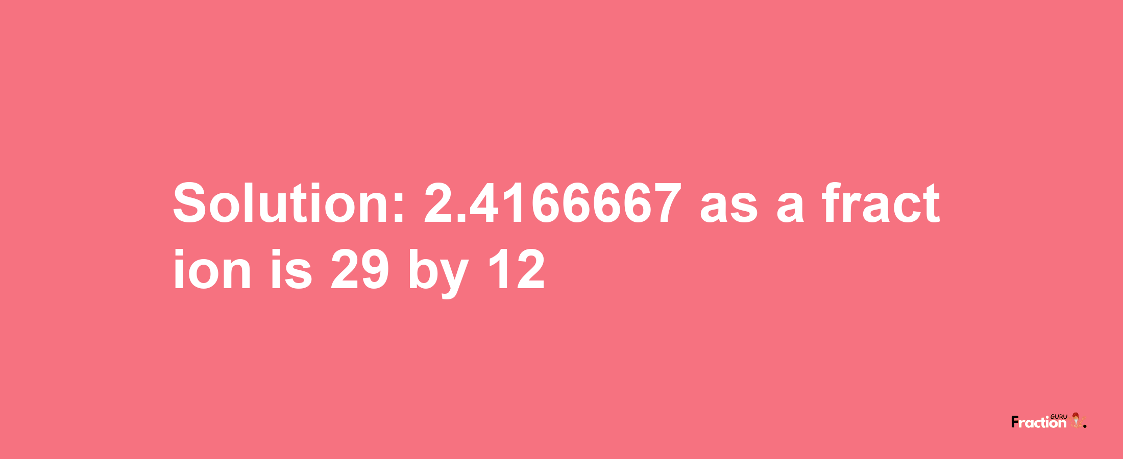 Solution:2.4166667 as a fraction is 29/12