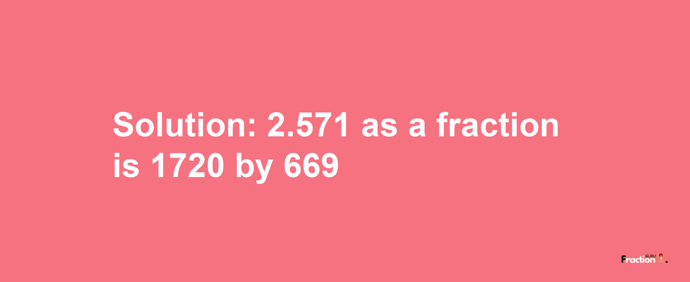 Solution:2.571 as a fraction is 1720/669