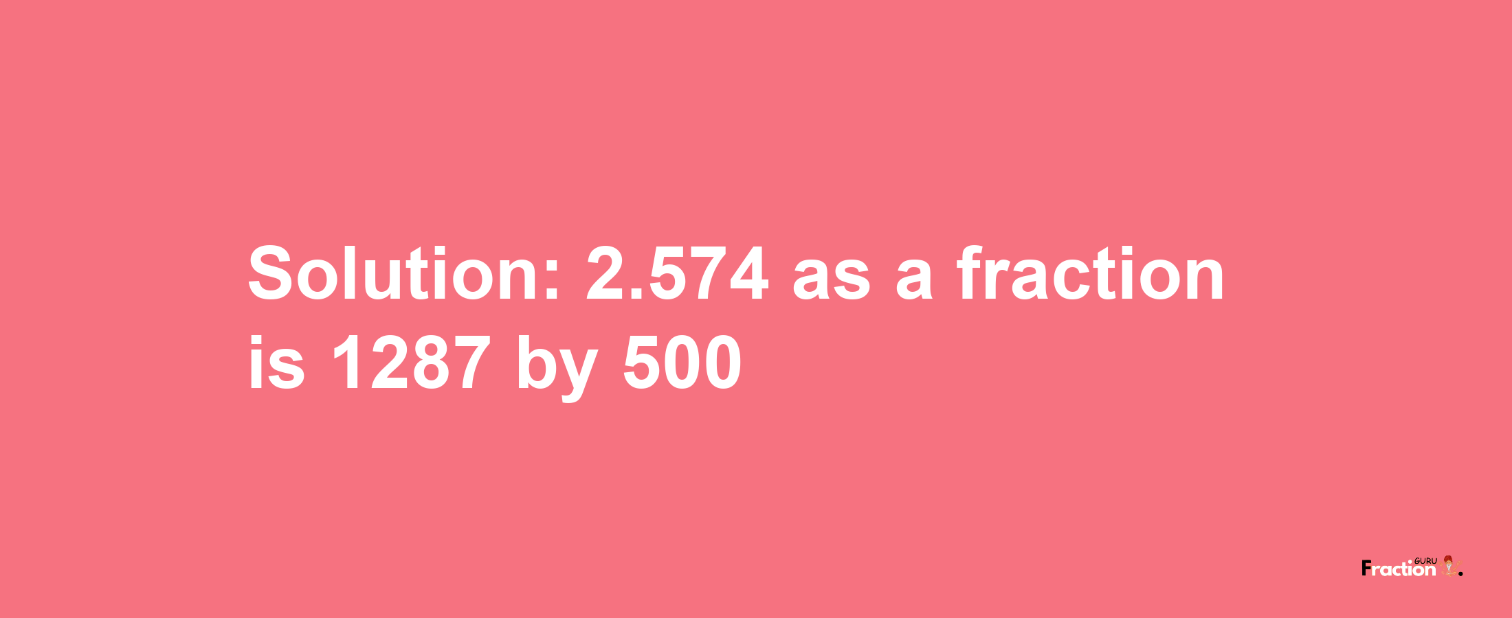 Solution:2.574 as a fraction is 1287/500