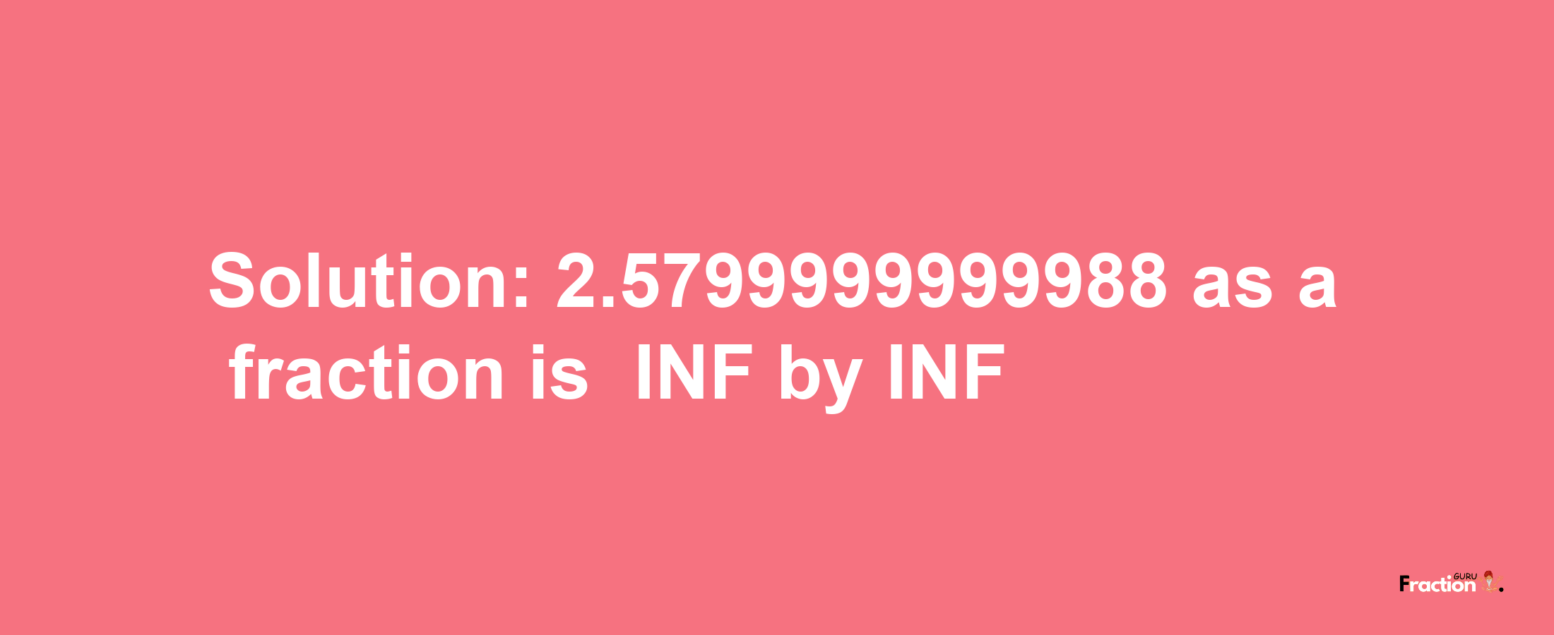 Solution:-2.5799999999988 as a fraction is -INF/INF