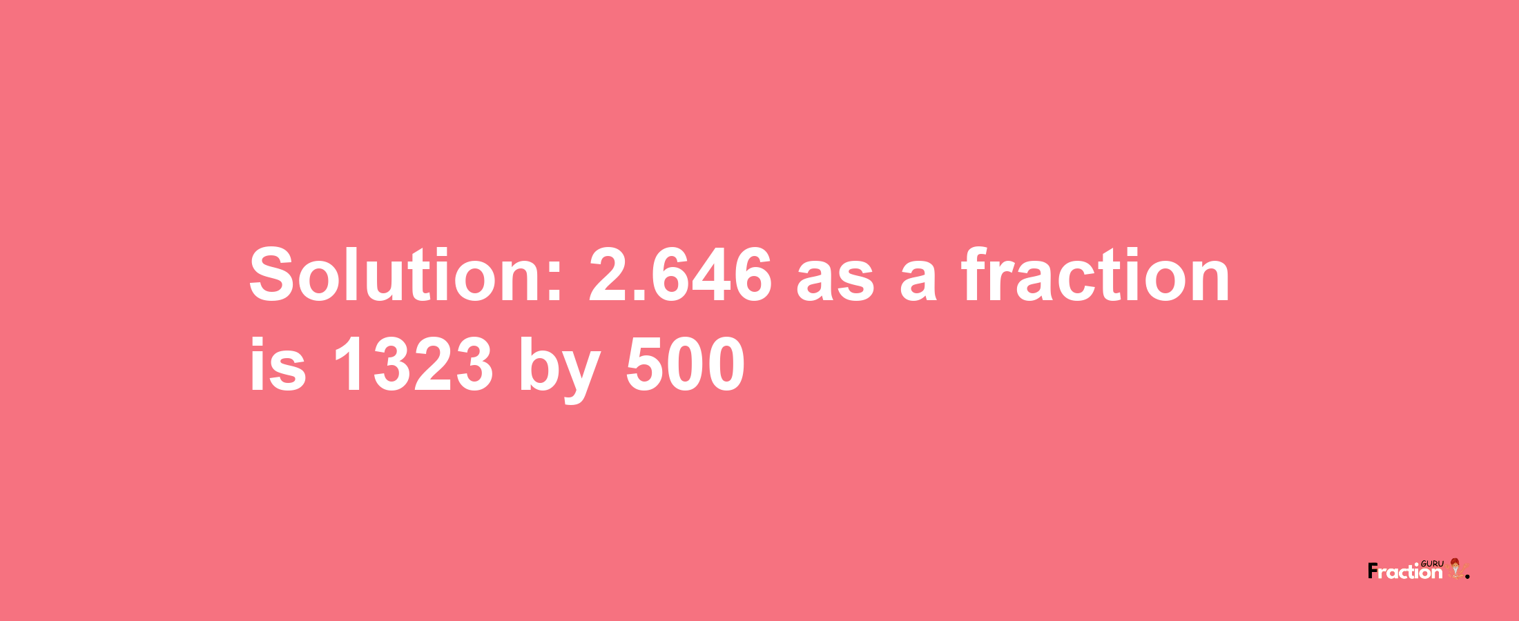 Solution:2.646 as a fraction is 1323/500