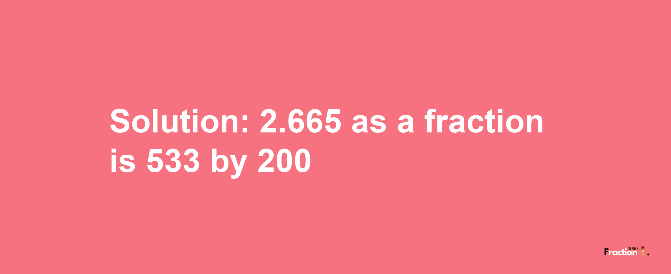 Solution:2.665 as a fraction is 533/200