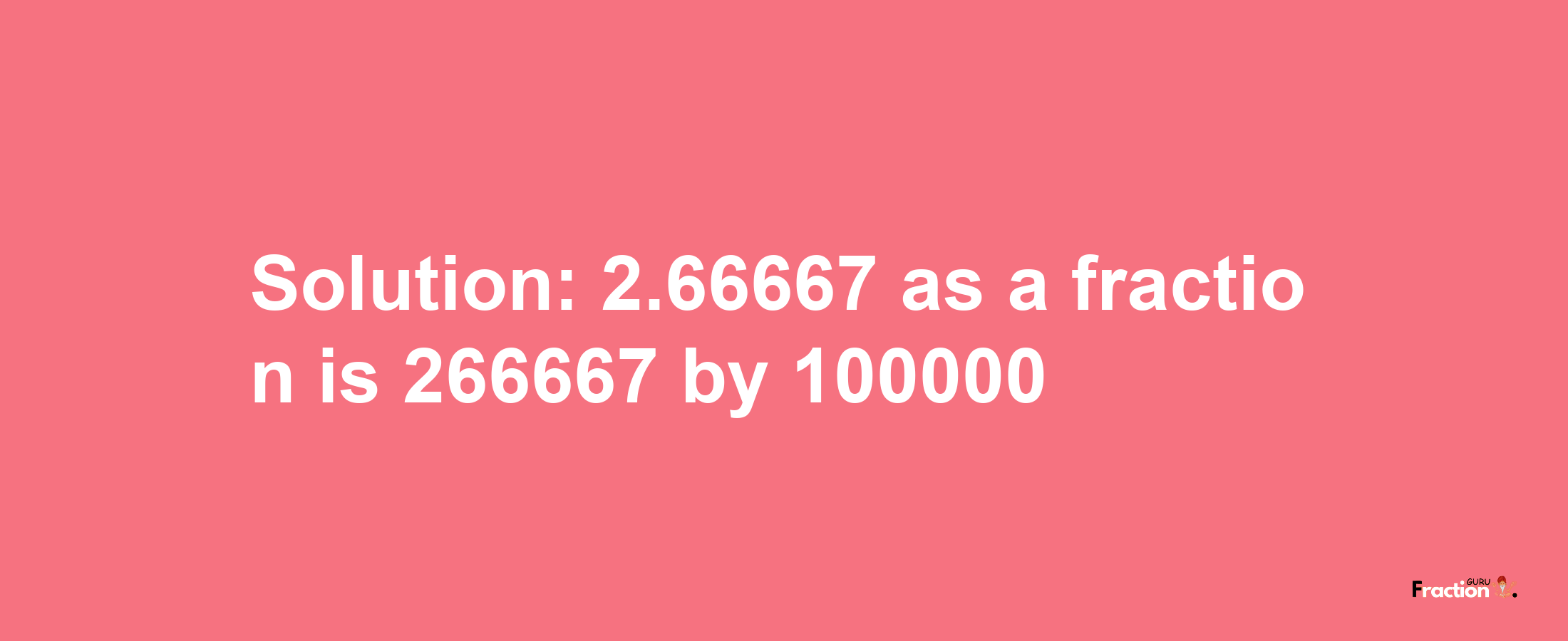 Solution:2.66667 as a fraction is 266667/100000