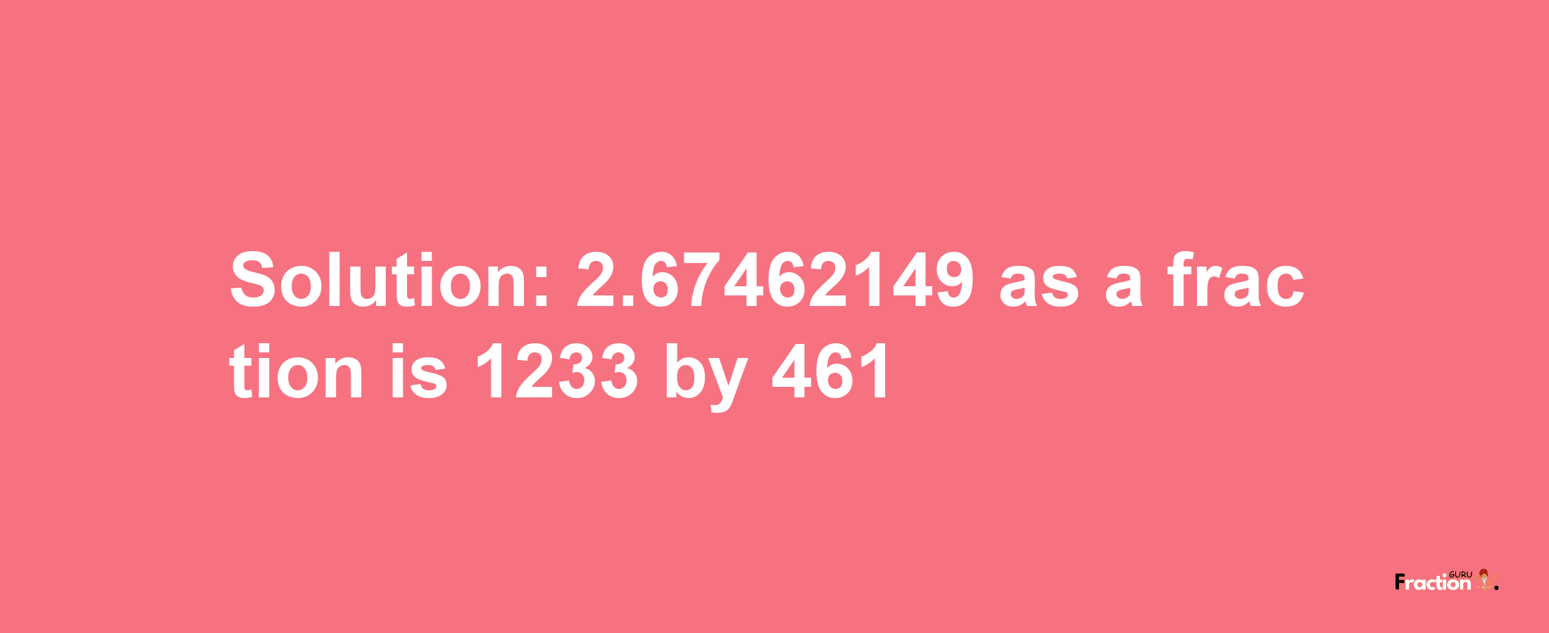 Solution:2.67462149 as a fraction is 1233/461