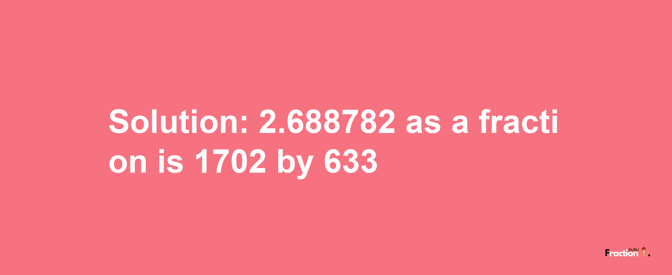 Solution:2.688782 as a fraction is 1702/633