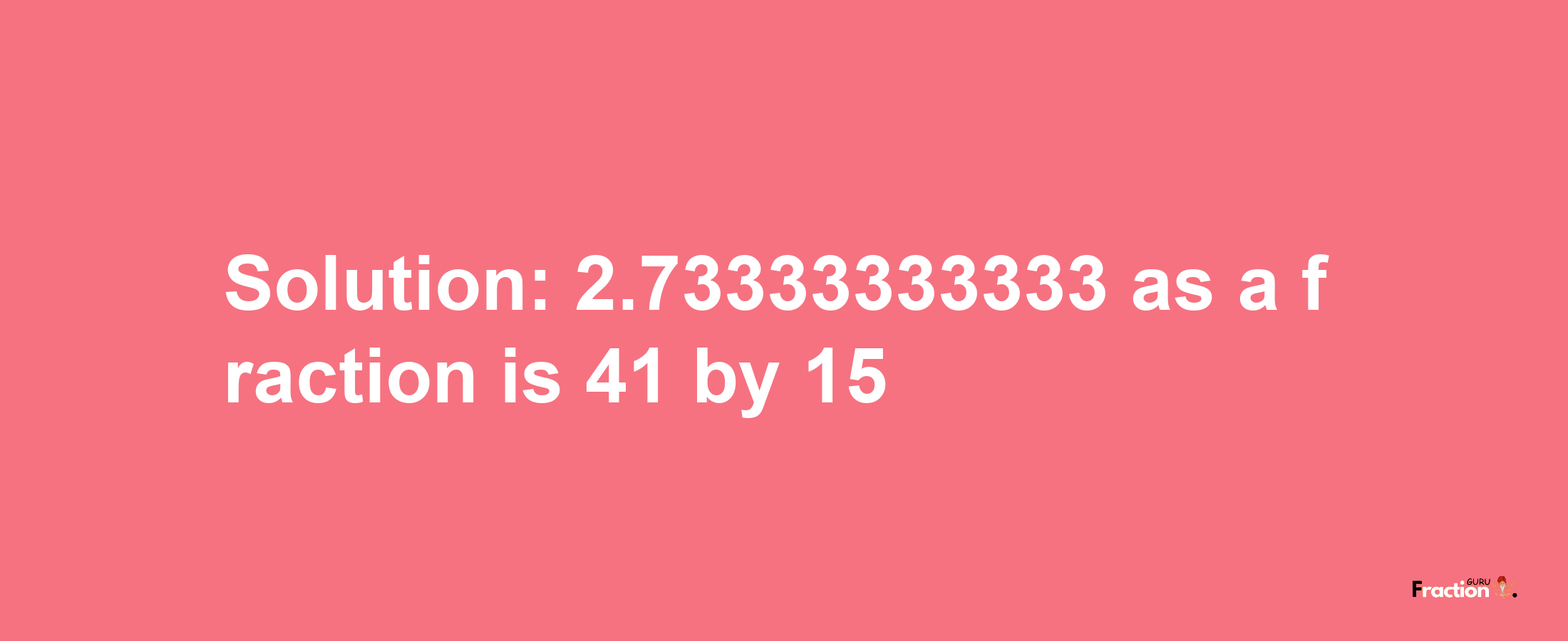 Solution:2.73333333333 as a fraction is 41/15