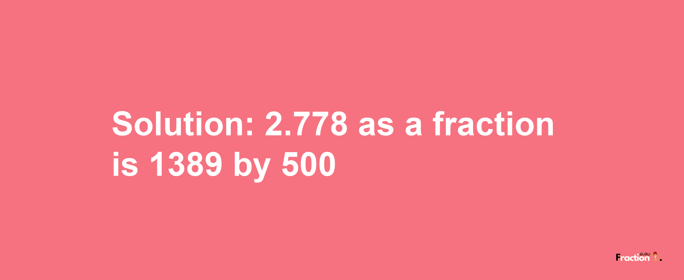 Solution:2.778 as a fraction is 1389/500