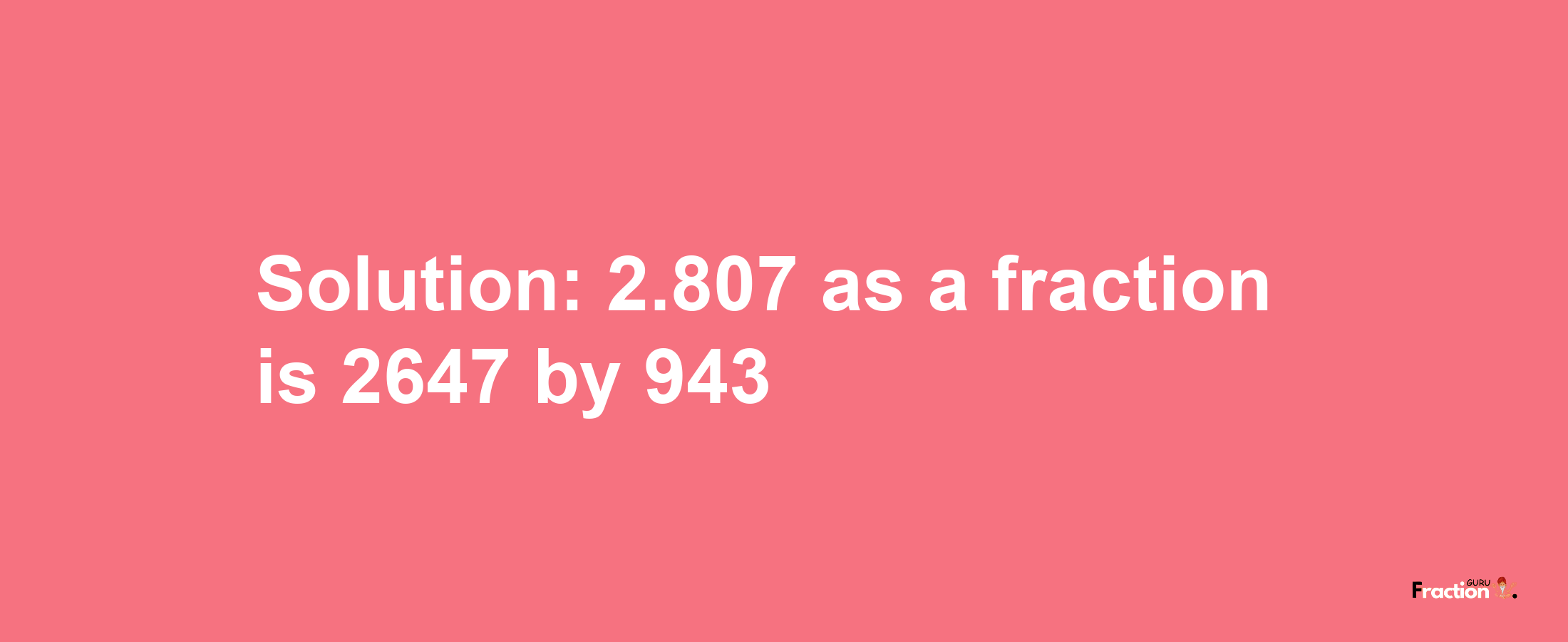 Solution:2.807 as a fraction is 2647/943