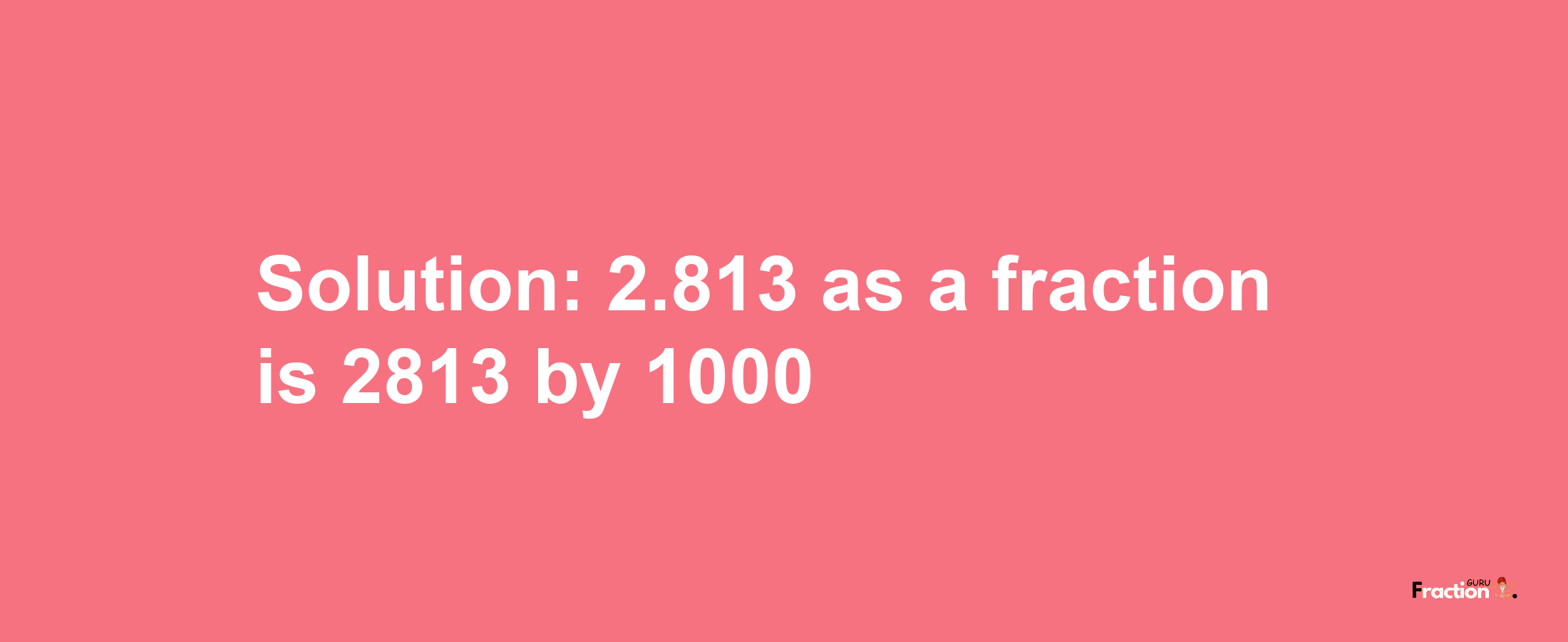 Solution:2.813 as a fraction is 2813/1000