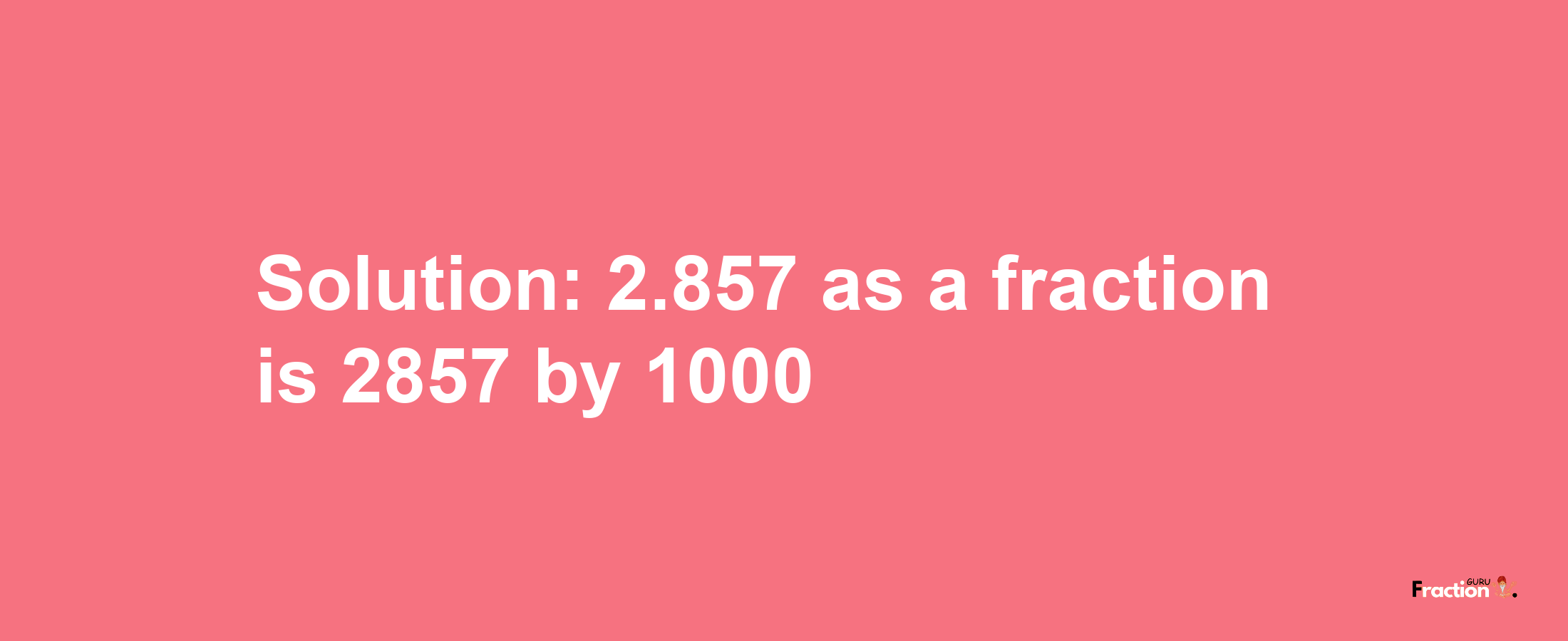 Solution:2.857 as a fraction is 2857/1000