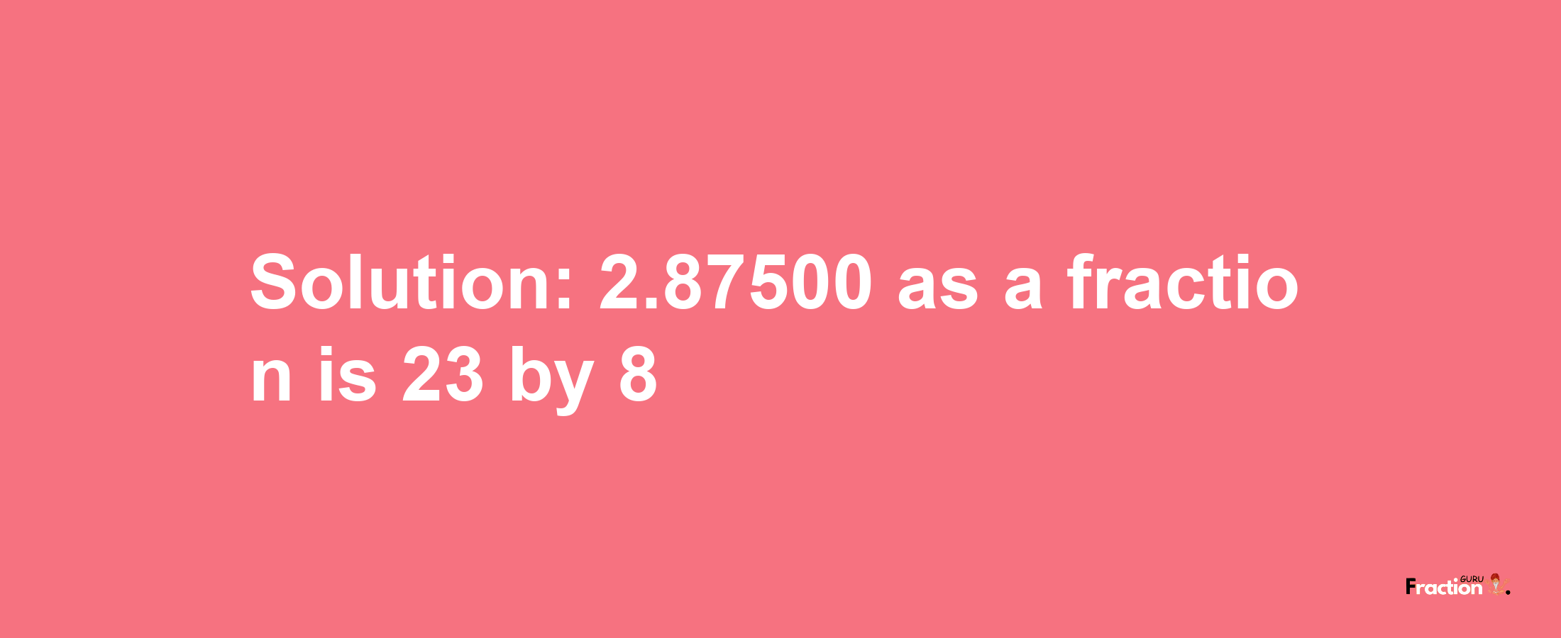 Solution:2.87500 as a fraction is 23/8