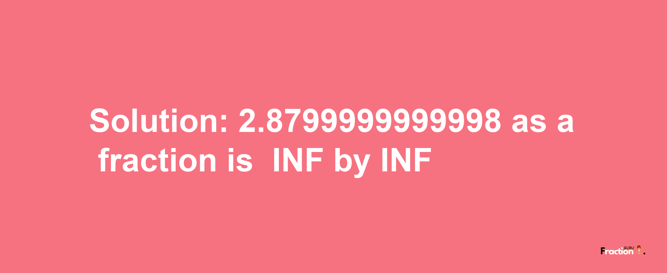 Solution:-2.8799999999998 as a fraction is -INF/INF