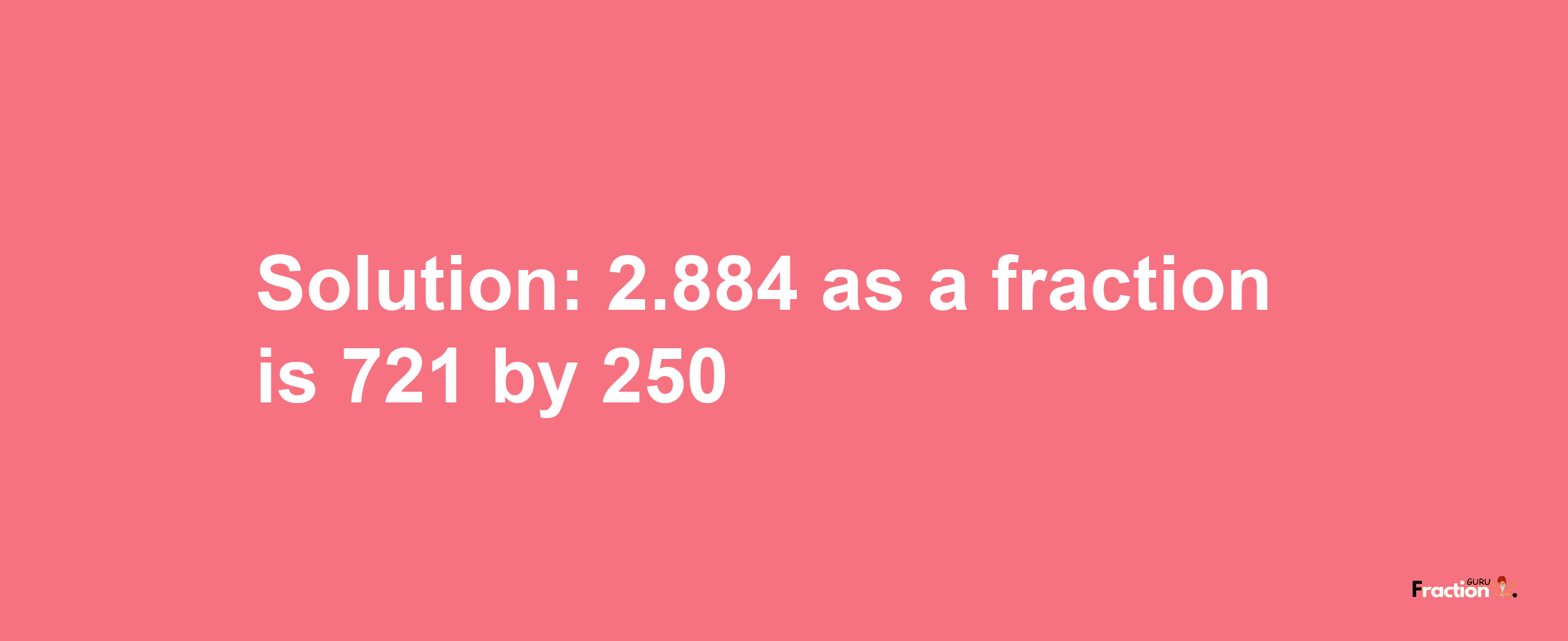 Solution:2.884 as a fraction is 721/250