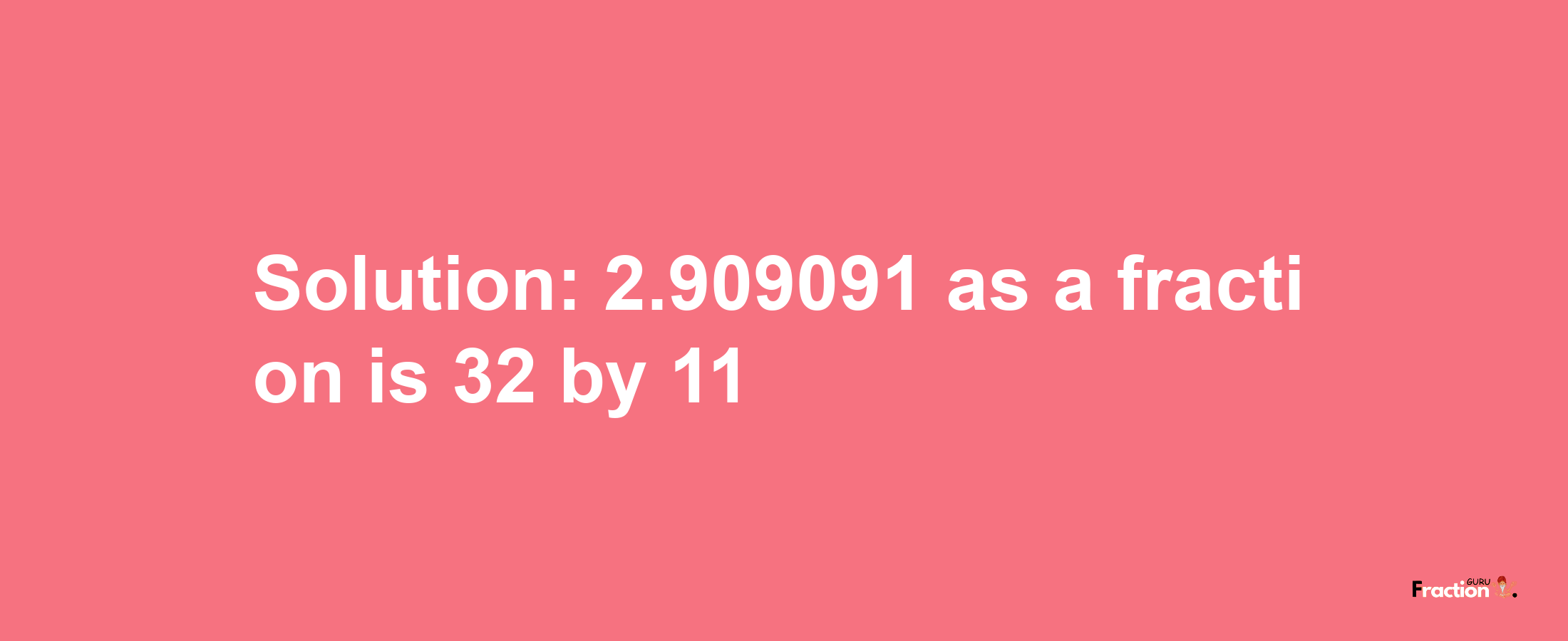 Solution:2.909091 as a fraction is 32/11