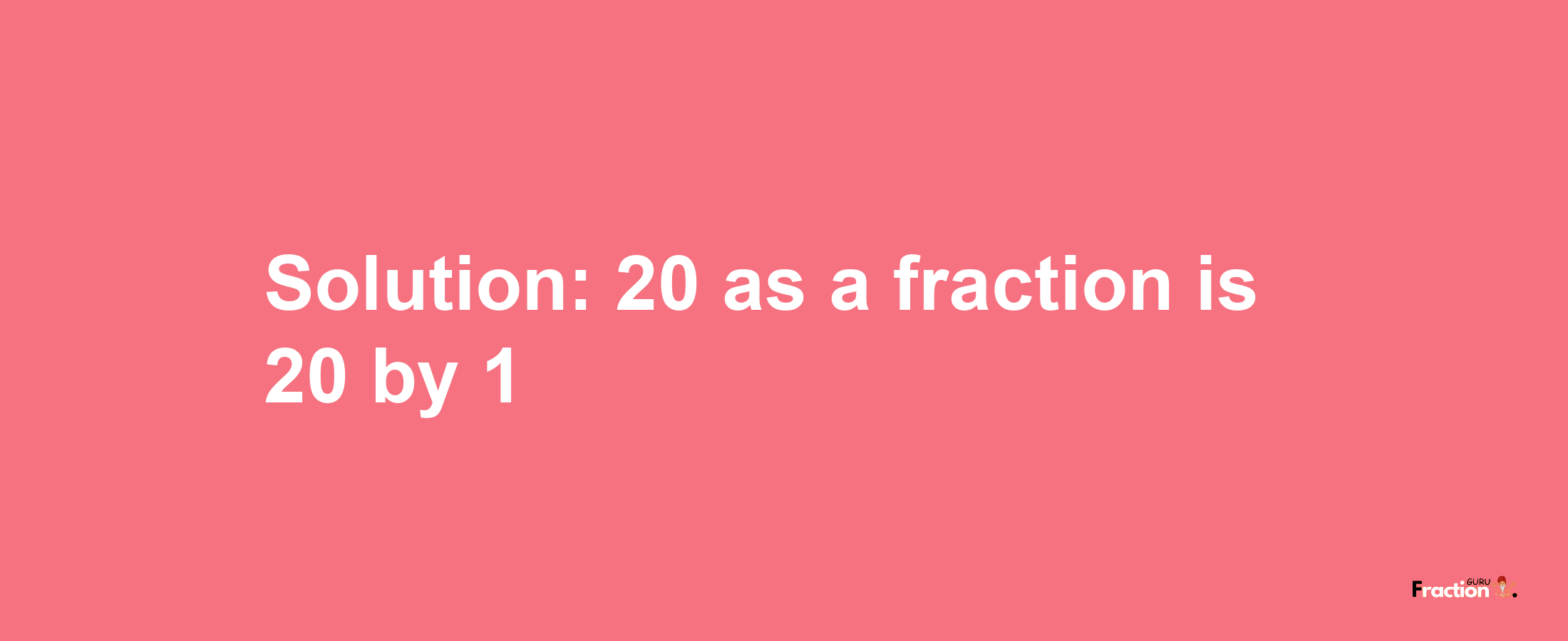 Solution:20 as a fraction is 20/1