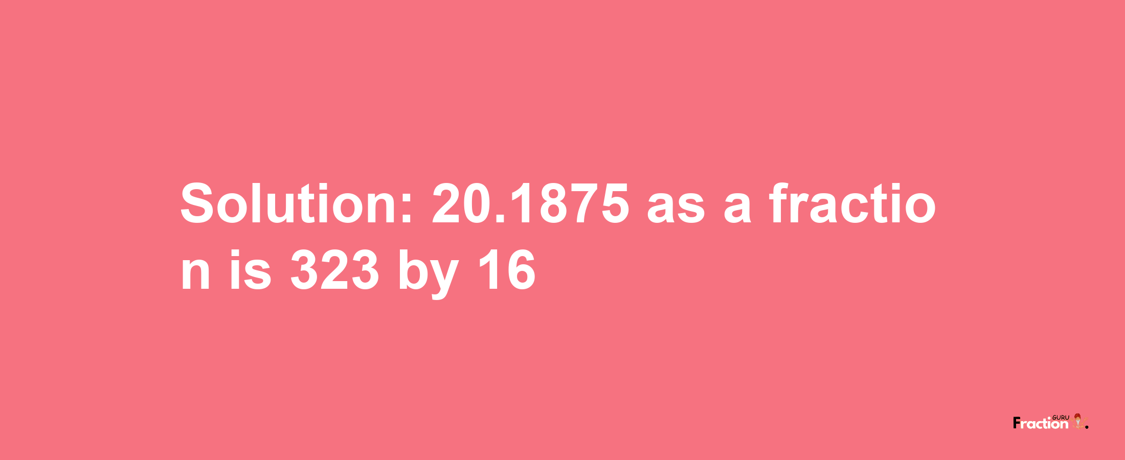 Solution:20.1875 as a fraction is 323/16