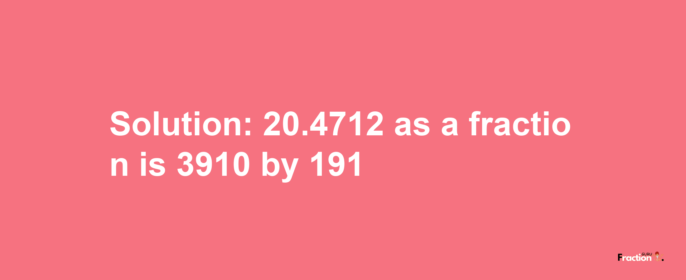 Solution:20.4712 as a fraction is 3910/191