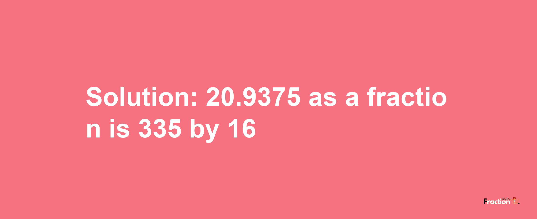 Solution:20.9375 as a fraction is 335/16