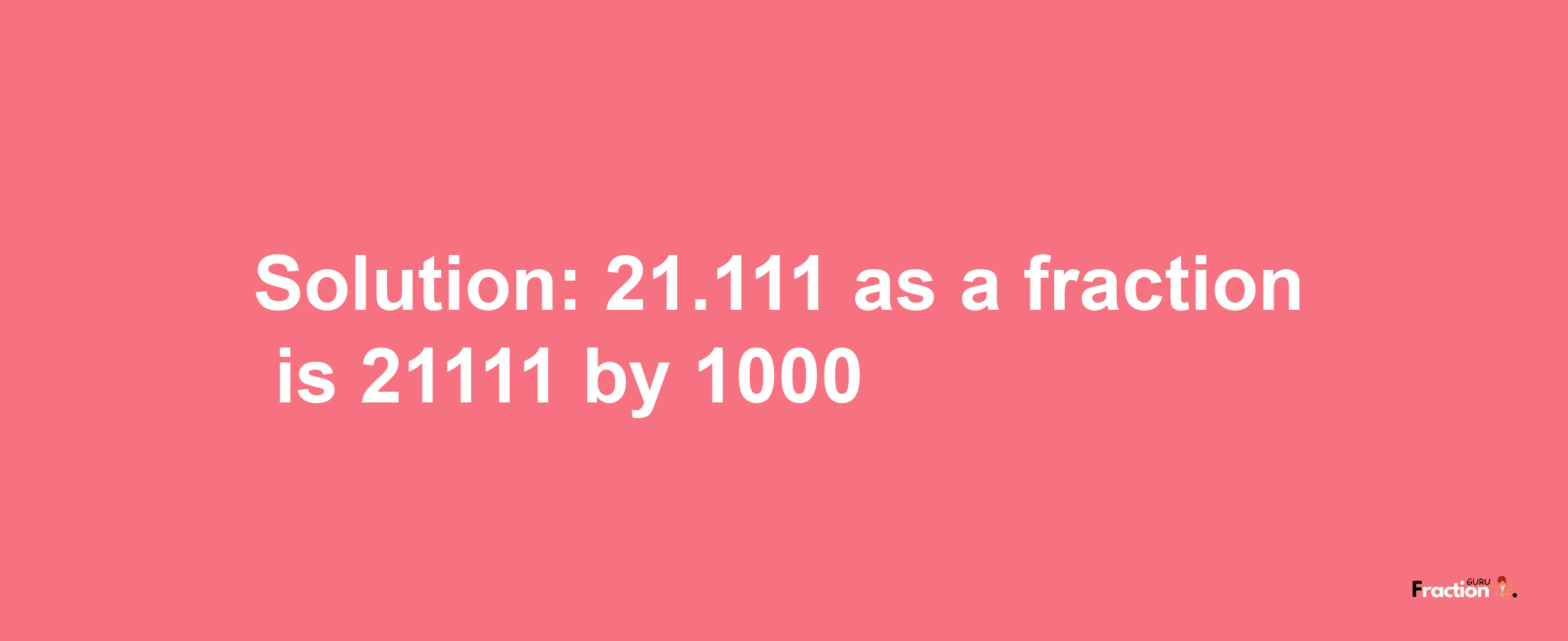 Solution:21.111 as a fraction is 21111/1000