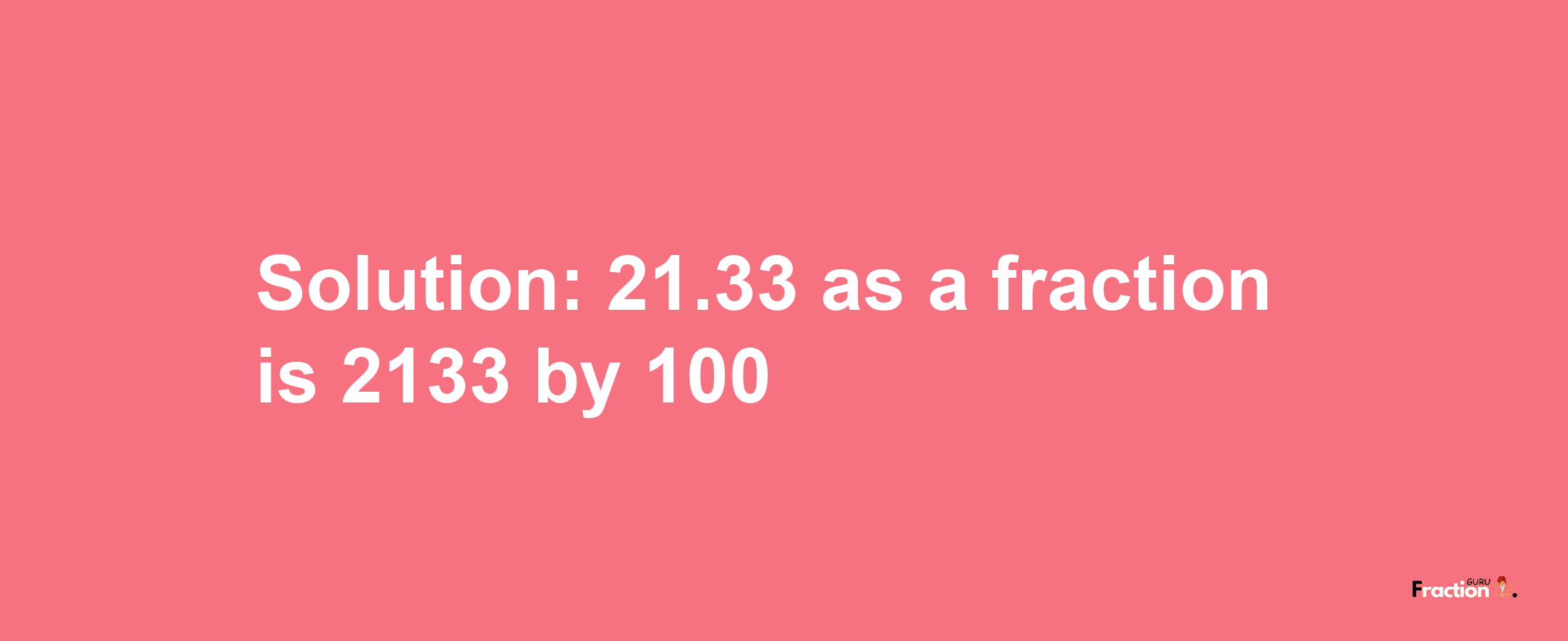 Solution:21.33 as a fraction is 2133/100