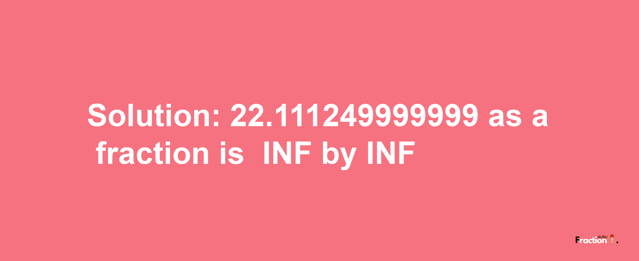 Solution:-22.111249999999 as a fraction is -INF/INF