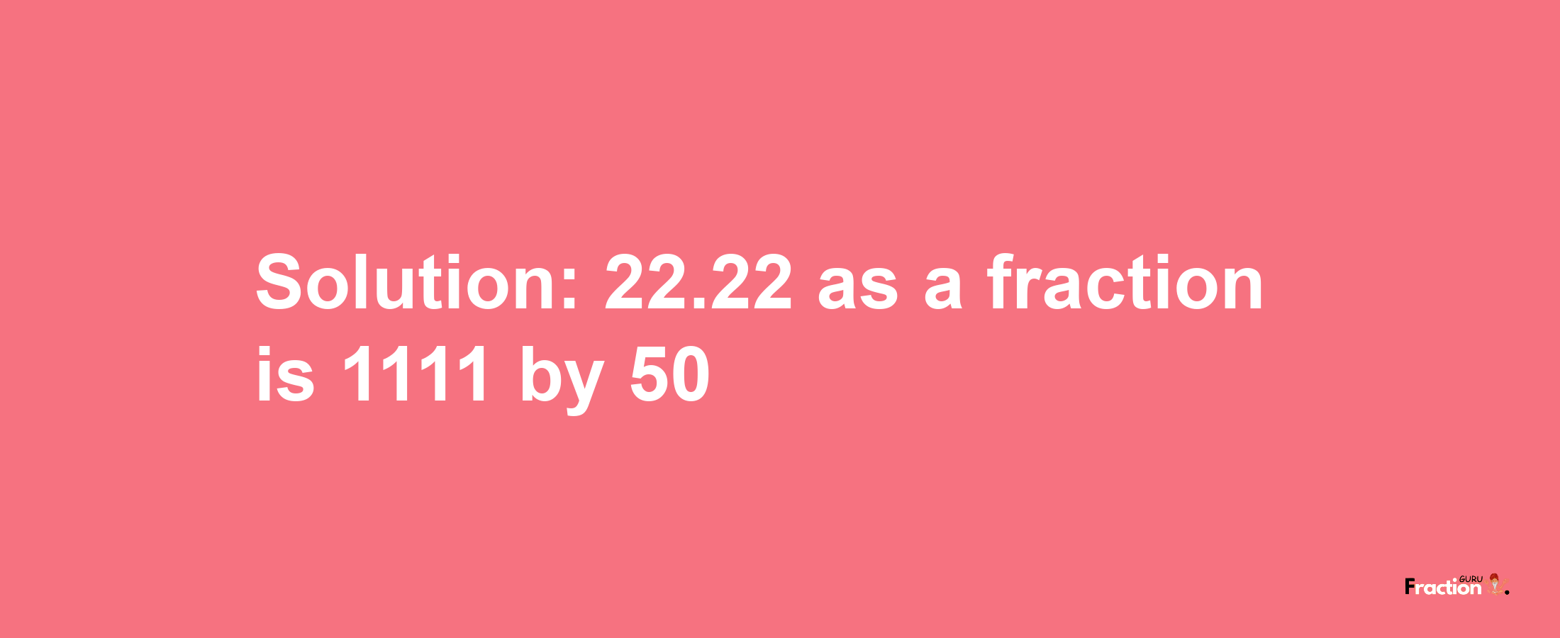 Solution:22.22 as a fraction is 1111/50