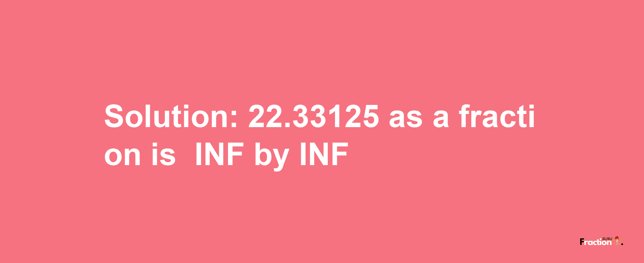 Solution:-22.33125 as a fraction is -INF/INF