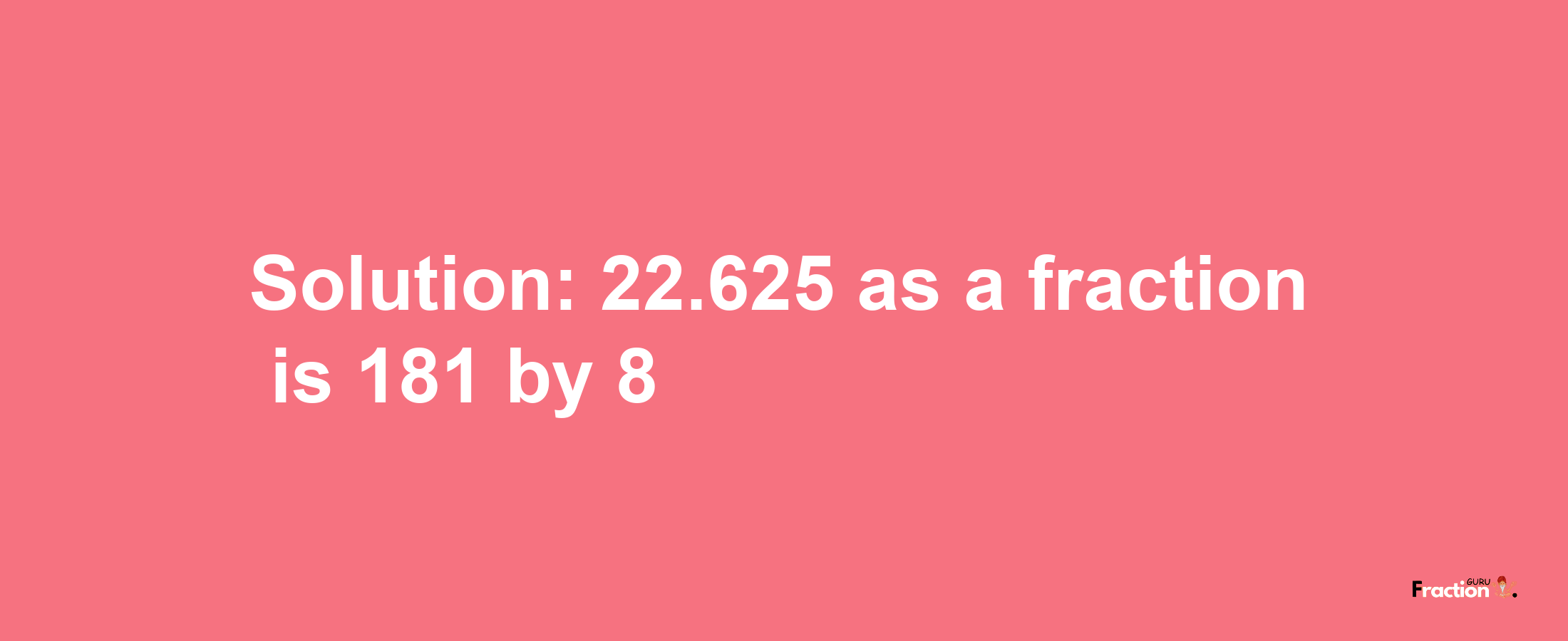 Solution:22.625 as a fraction is 181/8