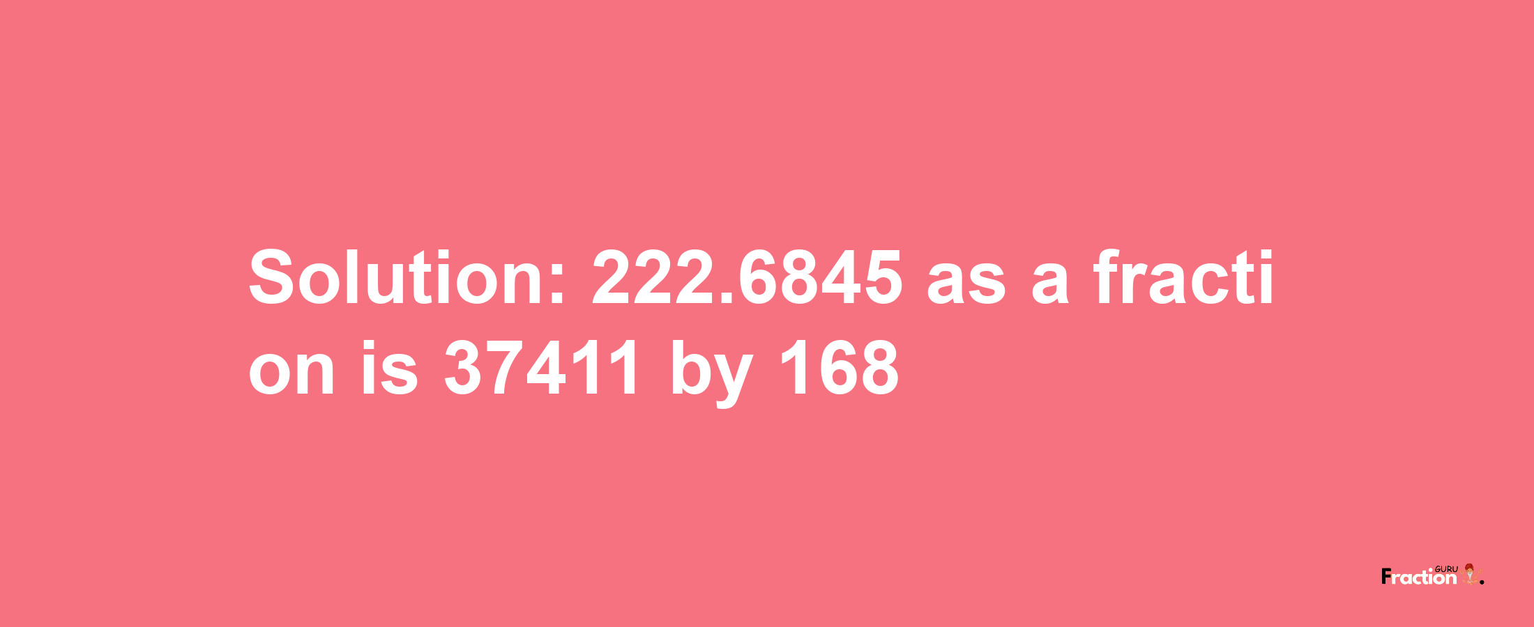 Solution:222.6845 as a fraction is 37411/168