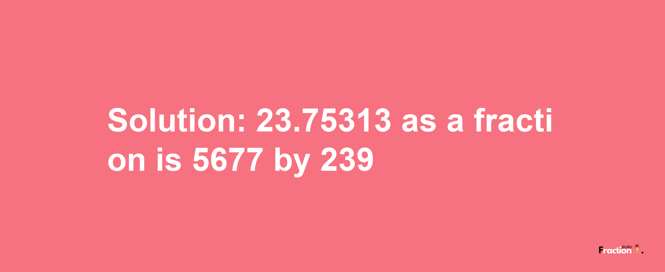 Solution:23.75313 as a fraction is 5677/239