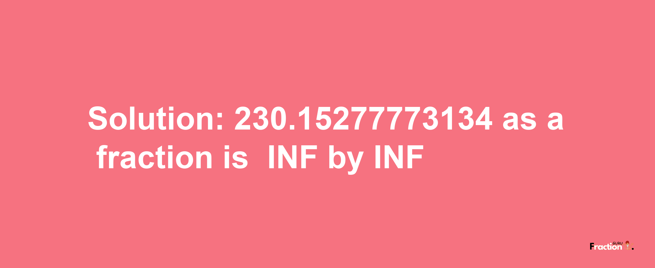 Solution:-230.15277773134 as a fraction is -INF/INF